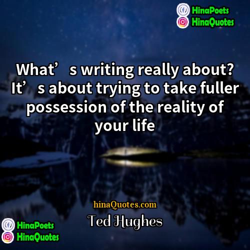 Ted Hughes Quotes | What’s writing really about? It’s about trying